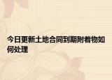今日更新土地合同到期附着物如何处理