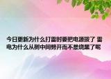 今日更新为什么打雷时要把电源拔了 雷电为什么从树中间劈开而不是烧黑了呢