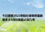 今日更新2022贵阳社保缴费基数是多少3月社保截止到几号