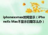 iphonexsmax时间显示（iPhoneXs Max不显示日期怎么办）