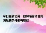 今日更新协商一致解除劳动合同满足的条件都有哪些