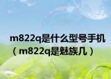 m822q是什么型号手机（m822q是魅族几）