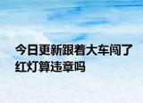 今日更新跟着大车闯了红灯算违章吗