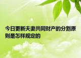 今日更新夫妻共同财产的分割原则是怎样规定的