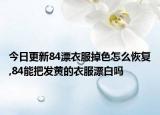今日更新84漂衣服掉色怎么恢复,84能把发黄的衣服漂白吗