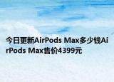 今日更新AirPods Max多少钱AirPods Max售价4399元