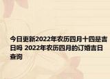 今日更新2022年农历四月十四是吉日吗 2022年农历四月的订婚吉日查询