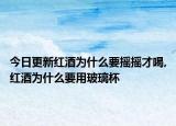 今日更新红酒为什么要摇摇才喝,红酒为什么要用玻璃杯