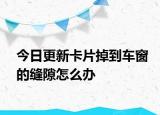 今日更新卡片掉到车窗的缝隙怎么办