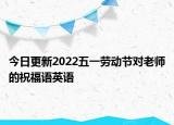 今日更新2022五一劳动节对老师的祝福语英语