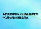 今日更新遇到他人诽谤的情况可以作为诽谤罪的证据是什么