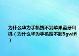 为什么华为手机搜不到苹果蓝牙耳机（为什么华为手机搜不到5gwifi）