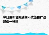 今日更新合同到期不续签和辞退赔偿一样吗
