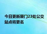 今日更新厦门23处公交站点将更名