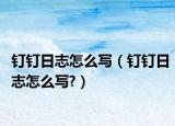 钉钉日志怎么写（钉钉日志怎么写?）