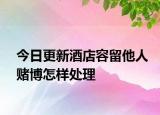 今日更新酒店容留他人赌博怎样处理