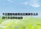今日更新电脑重启后黑屏怎么办 四个方法供你选择