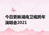 今日更新湖南卫视跨年演唱会2021