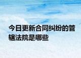 今日更新合同纠纷的管辖法院是哪些