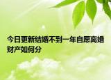 今日更新结婚不到一年自愿离婚财产如何分
