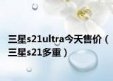 三星s21ultra今天售价（三星s21多重）