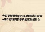 今日更新真我gtneo2和红米k40pro哪个好这两款手机的区别是什么