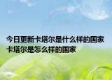 今日更新卡塔尔是什么样的国家 卡塔尔是怎么样的国家