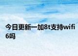 今日更新一加8t支持wifi6吗