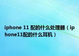 iphone 11 配的什么处理器（iphone11配的什么耳机）