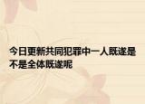 今日更新共同犯罪中一人既遂是不是全体既遂呢