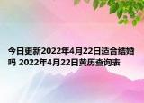 今日更新2022年4月22日适合结婚吗 2022年4月22日黄历查询表