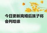 今日更新离婚后孩子将会判给谁
