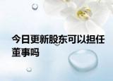 今日更新股东可以担任董事吗