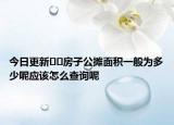 今日更新﻿﻿房子公摊面积一般为多少呢应该怎么查询呢