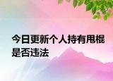 今日更新个人持有甩棍是否违法