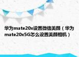 华为mate20x设置微信美颜（华为mate20x5G怎么设置美颜相机）