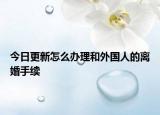 今日更新怎么办理和外国人的离婚手续
