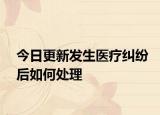 今日更新发生医疗纠纷后如何处理