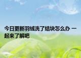 今日更新羽绒洗了结块怎么办 一起来了解吧