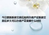 今日更新新房交房后如何办房产证新房交房后多久可以办房产证需要什么材料