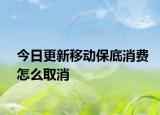 今日更新移动保底消费怎么取消