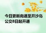 今日更新南通至开沙岛公交8日起开通