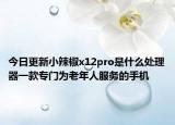 今日更新小辣椒x12pro是什么处理器一款专门为老年人服务的手机