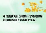 今日更新为什么鞋码大了还打脚后跟,磨脚跟鞋子大小有关系吗