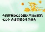今日更新2022女网名干净的昵称420个 合适可爱女生的网名