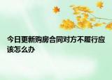 今日更新购房合同对方不履行应该怎么办
