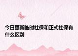 今日更新临时社保和正式社保有什么区别