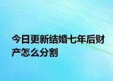 今日更新结婚七年后财产怎么分割