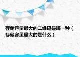 存储容量最大的二维码是哪一种（存储容量最大的是什么）