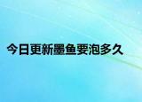 今日更新墨鱼要泡多久